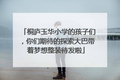 桐庐玉华小学的孩子们，你们期待的探索大巴带着梦想整装待发啦