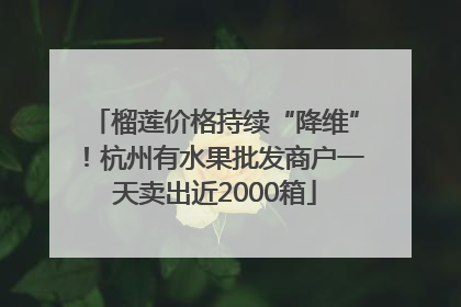 榴莲价格持续“降维”！杭州有水果批发商户一天卖出近2000箱