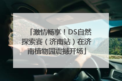 激情畅享！DS自然探索赛（济南站）在济南植物园震撼开场