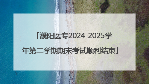 濮阳医专2024-2025学年第二学期期末考试顺利结束