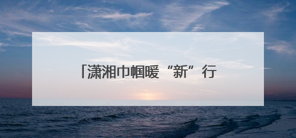 潇湘巾帼暖“新”行动首站走进张家界
