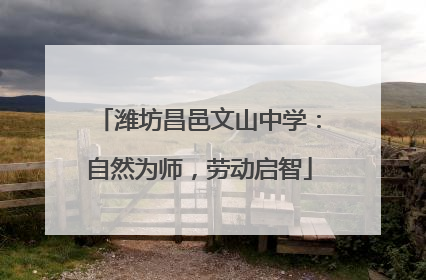 潍坊昌邑文山中学：自然为师，劳动启智