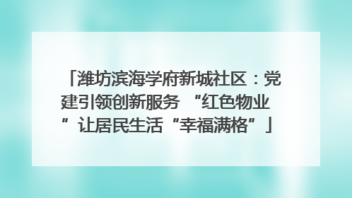潍坊滨海学府新城社区：党建引领创新服务 “红色物业”让居民生活“幸福满格”