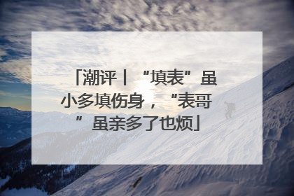 潮评丨“填表”虽小多填伤身，“表哥”虽亲多了也烦