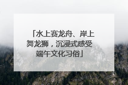 水上赛龙舟、岸上舞龙狮，沉浸式感受端午文化习俗