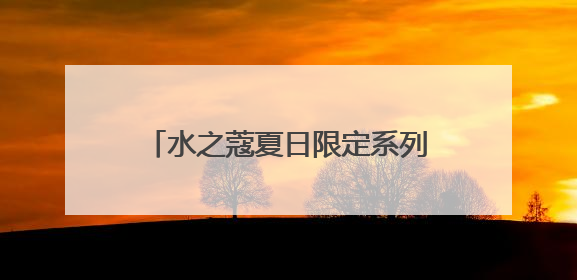 水之蔻夏日限定系列清爽上新 携王俊凯解锁身体护肤新体验