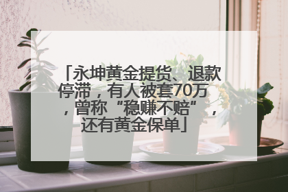 永坤黄金提货、退款停滞，有人被套70万，曾称“稳赚不赔”，还有黄金保单