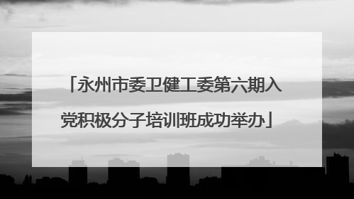 永州市委卫健工委第六期入党积极分子培训班成功举办