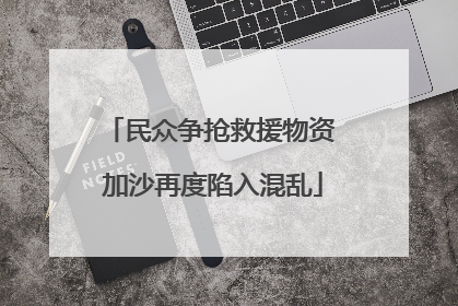 民众争抢救援物资 加沙再度陷入混乱