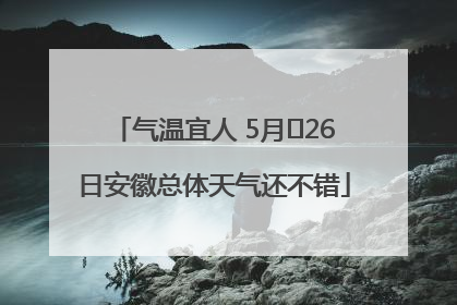 气温宜人 5月﻿26日安徽总体天气还不错