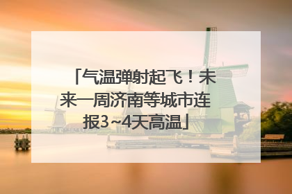 气温弹射起飞！未来一周济南等城市连报3~4天高温