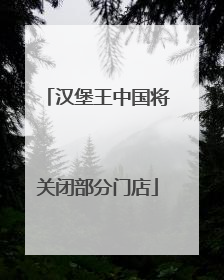 汉堡王中国将关闭部分门店