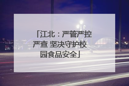 江北：严管严控严查 坚决守护校园食品安全