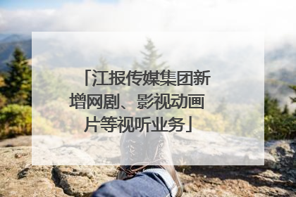 江报传媒集团新增网剧、影视动画片等视听业务