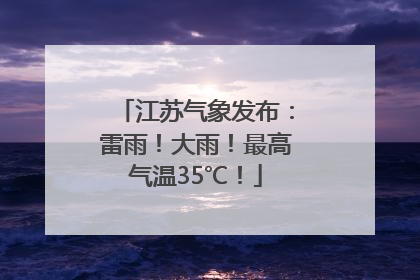 江苏气象发布：雷雨！大雨！最高气温35℃！
