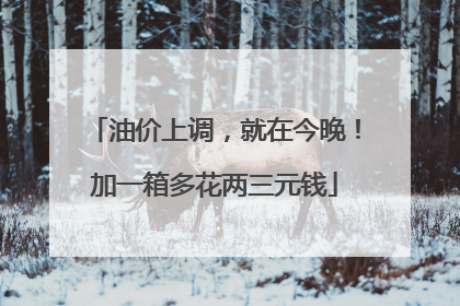 油价上调，就在今晚！加一箱多花两三元钱