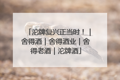 沱牌复兴正当时！｜舍得酒｜舍得酒业｜舍得老酒｜沱牌酒