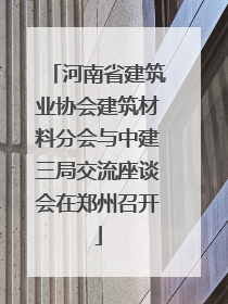河南省建筑业协会建筑材料分会与中建三局交流座谈会在郑州召开