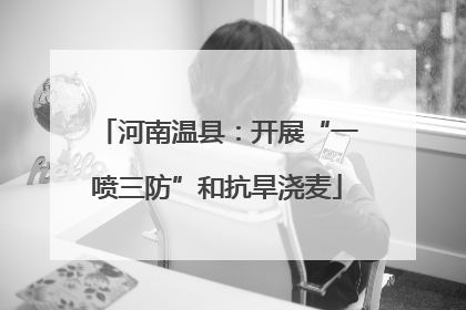 河南温县：开展“一喷三防”和抗旱浇麦