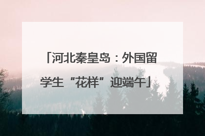河北秦皇岛：外国留学生“花样”迎端午