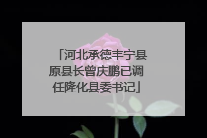 河北承德丰宁县原县长曾庆鹏已调任隆化县委书记