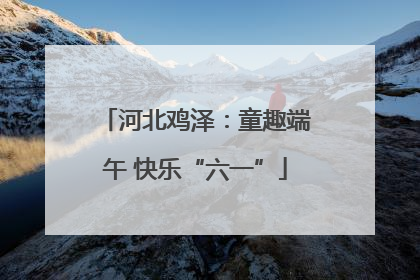 河北鸡泽：童趣端午 快乐“六一”