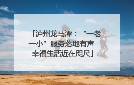 泸州龙马潭：“一老一小”服务落地有声 幸福生活近在咫尺