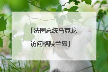 法国总统马克龙访问格陵兰岛