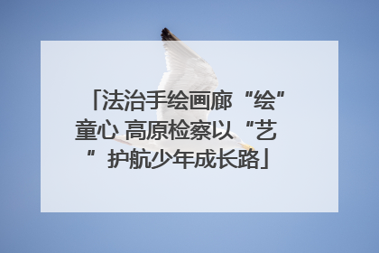 法治手绘画廊“绘”童心 高原检察以“艺”护航少年成长路