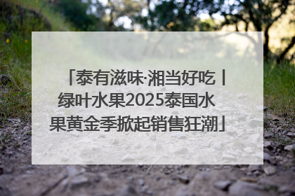 泰有滋味·湘当好吃丨绿叶水果2025泰国水果黄金季掀起销售狂潮