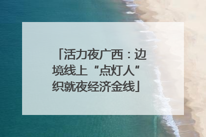 活力夜广西：边境线上“点灯人”织就夜经济金线