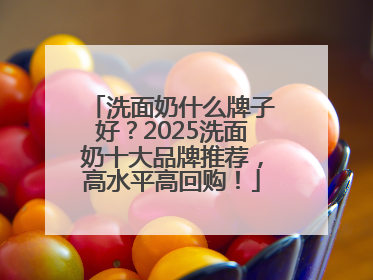 洗面奶什么牌子好？2025洗面奶十大品牌推荐，高水平高回购！