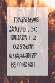 洗面奶哪款好用，实测说话！2025洗面奶真实测评榜单揭晓