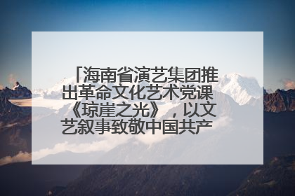 海南省演艺集团推出革命文化艺术党课《琼崖之光》，以文艺叙事致敬中国共产党成立104周年