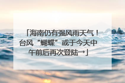 海南仍有强风雨天气！台风“蝴蝶”或于今天中午前后再次登陆→