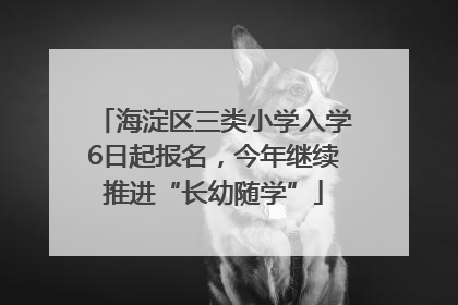 海淀区三类小学入学6日起报名，今年继续推进“长幼随学”