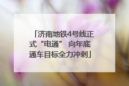 济南地铁4号线正式“电通” 向年底通车目标全力冲刺