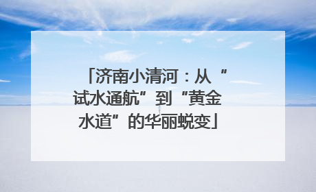 济南小清河：从“试水通航”到“黄金水道”的华丽蜕变