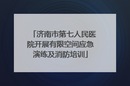 济南市第七人民医院开展有限空间应急演练及消防培训