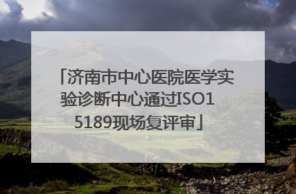 济南市中心医院医学实验诊断中心通过ISO15189现场复评审