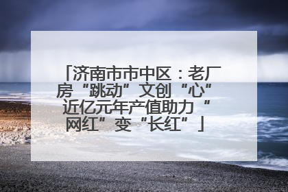 济南市市中区：老厂房“跳动”文创“心” 近亿元年产值助力“网红”变“长红”