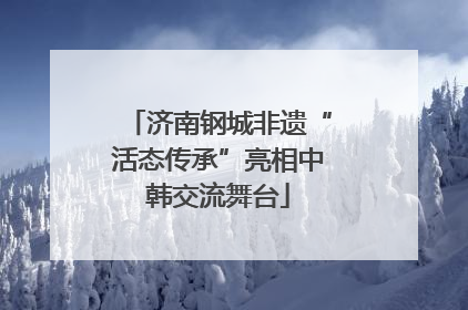 济南钢城非遗“活态传承”亮相中韩交流舞台
