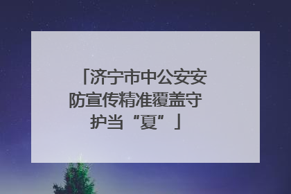 济宁市中公安安防宣传精准覆盖守护当“夏”