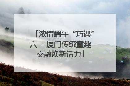 浓情端午“巧遇”六一 厦门传统童趣交融焕新活力