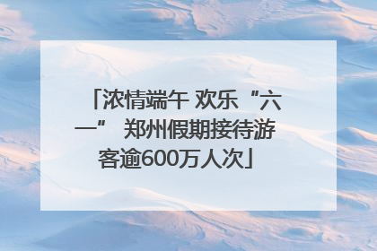 浓情端午 欢乐“六一” 郑州假期接待游客逾600万人次