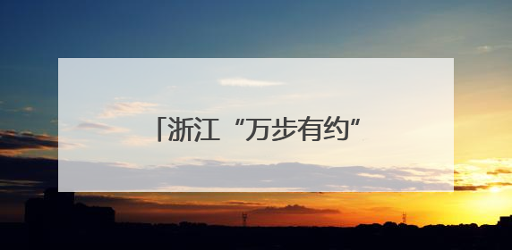 浙江“万步有约”健走激励大赛启动，千人集体开卷
