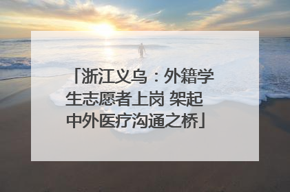 浙江义乌：外籍学生志愿者上岗 架起中外医疗沟通之桥