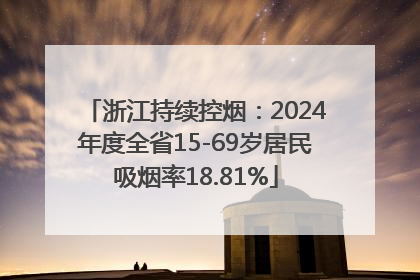 浙江持续控烟：2024年度全省15-69岁居民吸烟率18.81%