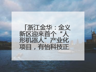 浙江金华：金义新区迎来首个“人形机器人”产业化项目，有怡科技正式落地并助力产业“加速度”