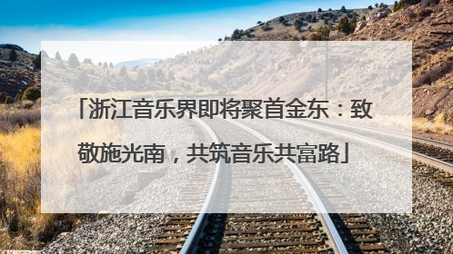 浙江音乐界即将聚首金东：致敬施光南，共筑音乐共富路